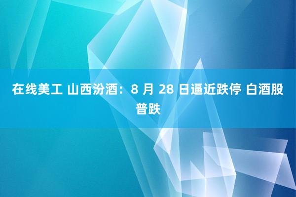 在线美工 山西汾酒：8 月 28 日逼近跌停 白酒股普跌