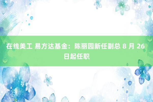 在线美工 易方达基金：陈丽园新任副总 8 月 26 日起任职