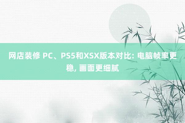 网店装修 PC、PS5和XSX版本对比: 电脑帧率更稳, 画面更细腻