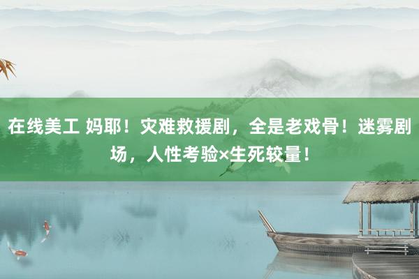 在线美工 妈耶！灾难救援剧，全是老戏骨！迷雾剧场，人性考验×生死较量！