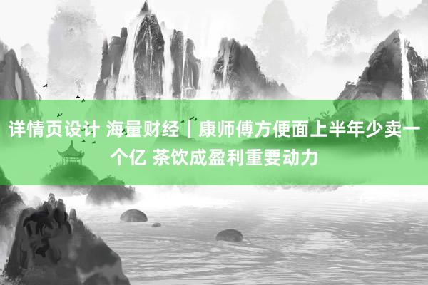 详情页设计 海量财经｜康师傅方便面上半年少卖一个亿 茶饮成盈利重要动力