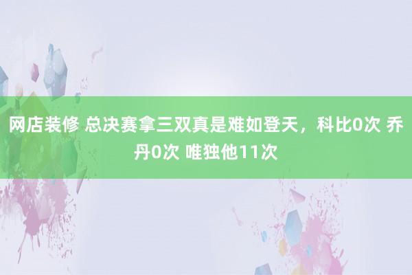 网店装修 总决赛拿三双真是难如登天，科比0次 乔丹0次 唯独他11次