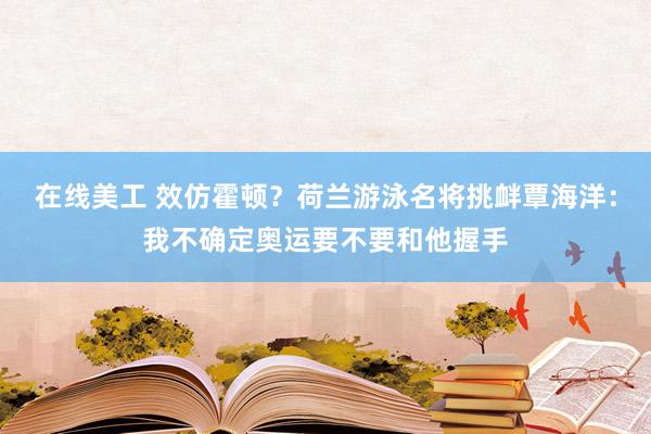 在线美工 效仿霍顿？荷兰游泳名将挑衅覃海洋：我不确定奥运要不要和他握手