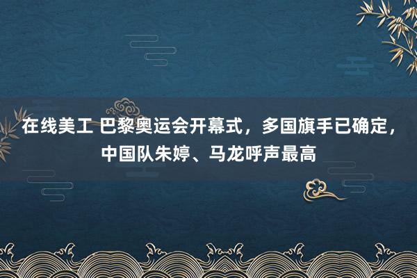 在线美工 巴黎奥运会开幕式，多国旗手已确定，中国队朱婷、马龙呼声最高