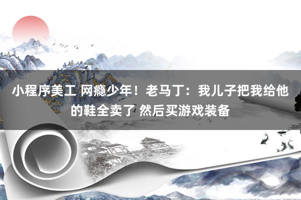 小程序美工 网瘾少年！老马丁：我儿子把我给他的鞋全卖了 然后买游戏装备