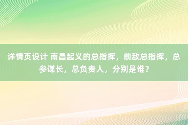 详情页设计 南昌起义的总指挥，前敌总指挥，总参谋长，总负责人，分别是谁？