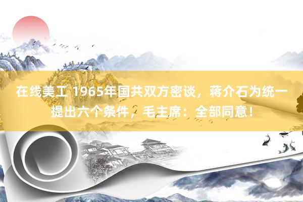 在线美工 1965年国共双方密谈，蒋介石为统一提出六个条件，毛主席：全部同意！