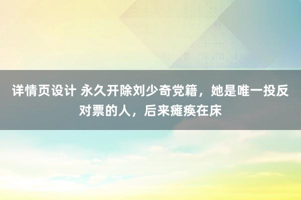 详情页设计 永久开除刘少奇党籍，她是唯一投反对票的人，后来瘫痪在床