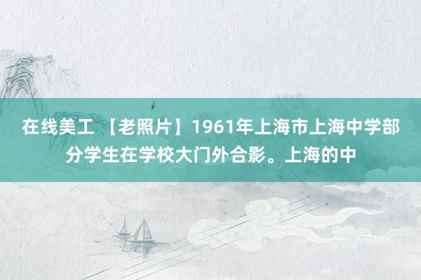 在线美工 【老照片】1961年上海市上海中学部分学生在学校大门外合影。上海的中