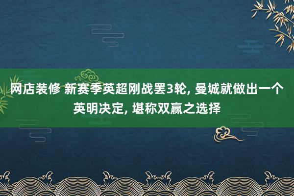 网店装修 新赛季英超刚战罢3轮, 曼城就做出一个英明决定, 堪称双赢之选择