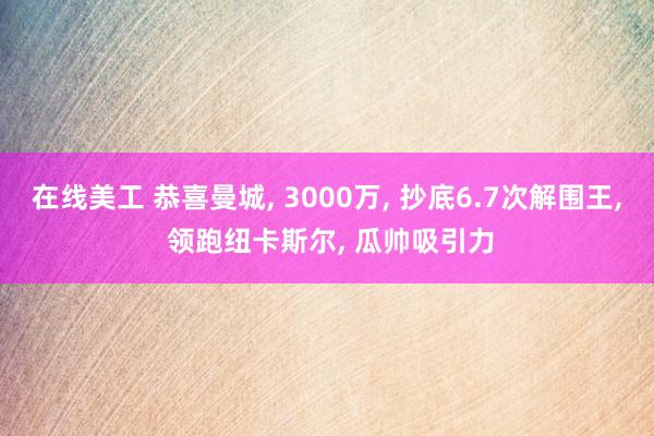 在线美工 恭喜曼城, 3000万, 抄底6.7次解围王, 领跑纽卡斯尔, 瓜帅吸引力