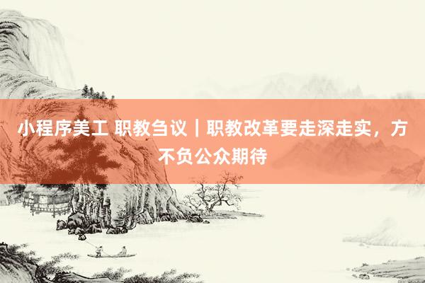 小程序美工 职教刍议｜职教改革要走深走实，方不负公众期待