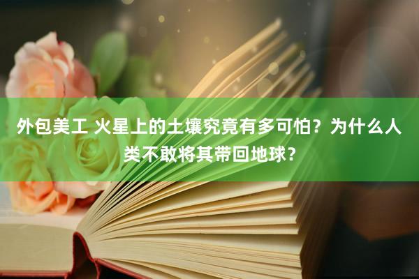 外包美工 火星上的土壤究竟有多可怕？为什么人类不敢将其带回地球？