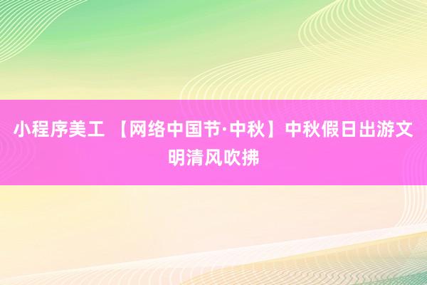 小程序美工 【网络中国节·中秋】中秋假日出游文明清风吹拂