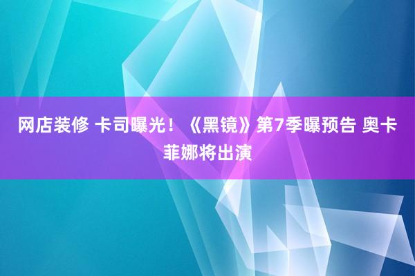 网店装修 卡司曝光！《黑镜》第7季曝预告 奥卡菲娜将出演