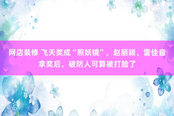 网店装修 飞天奖成“照妖镜”，赵丽颖、雷佳音拿奖后，破防人可算被打脸了