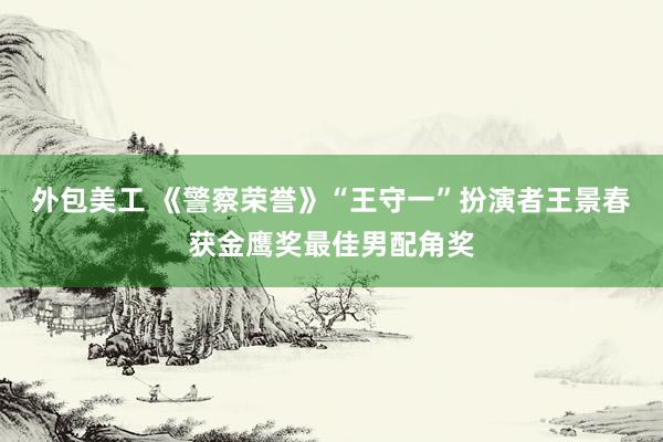 外包美工 《警察荣誉》“王守一”扮演者王景春获金鹰奖最佳男配角奖