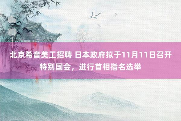 北京希音美工招聘 日本政府拟于11月11日召开特别国会，进行首相指名选举