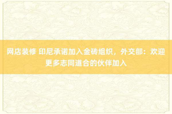 网店装修 印尼承诺加入金砖组织，外交部：欢迎更多志同道合的伙伴加入