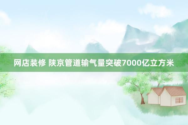 网店装修 陕京管道输气量突破7000亿立方米