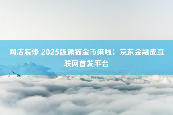 网店装修 2025版熊猫金币来啦！京东金融成互联网首发平台