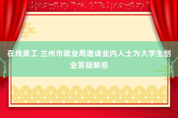 在线美工 兰州市就业局邀请业内人士为大学生创业答疑解惑